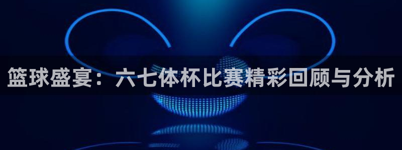 篮球盛宴：六七体杯比赛精彩回顾与分析